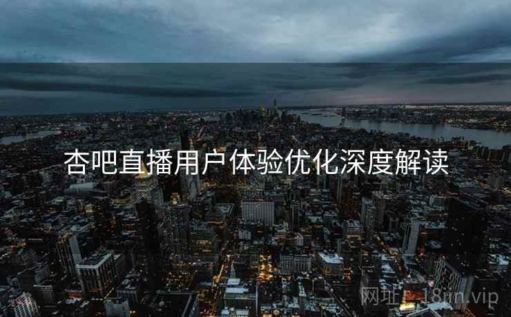 杏吧直播用户体验优化深度解读