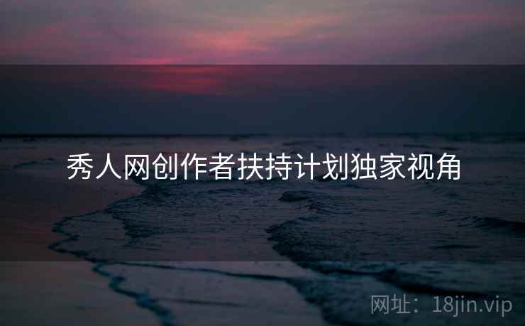 秀人网创作者扶持计划独家视角