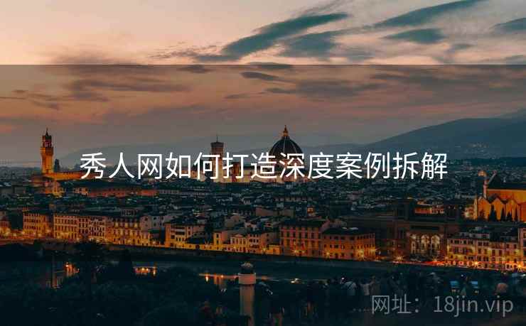 秀人网如何打造深度案例拆解