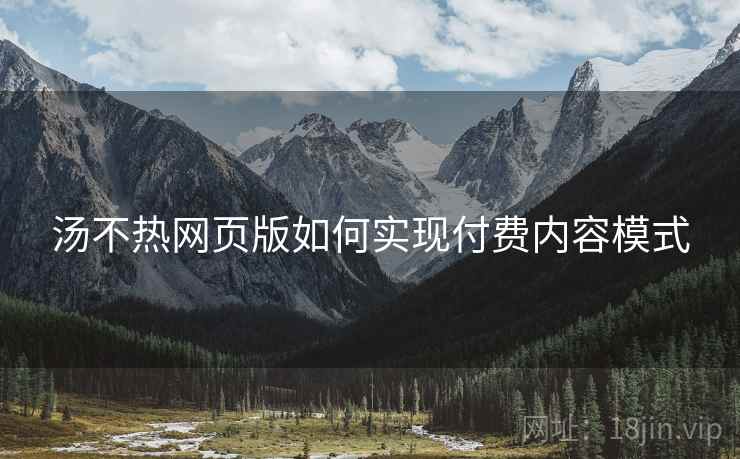 汤不热网页版如何实现付费内容模式