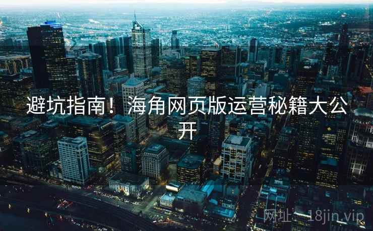 避坑指南！海角网页版运营秘籍大公开