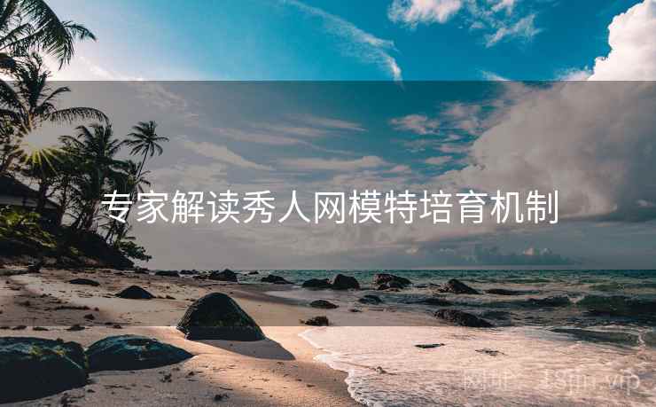 专家解读秀人网模特培育机制