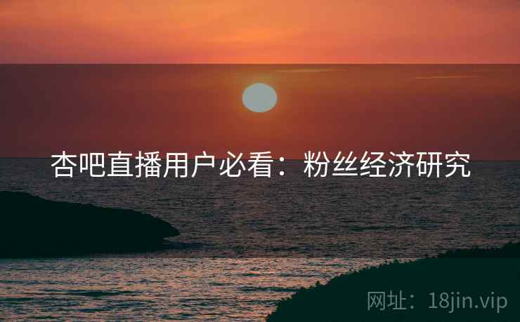 杏吧直播用户必看：粉丝经济研究