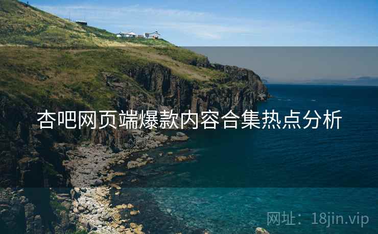 杏吧网页端爆款内容合集热点分析
