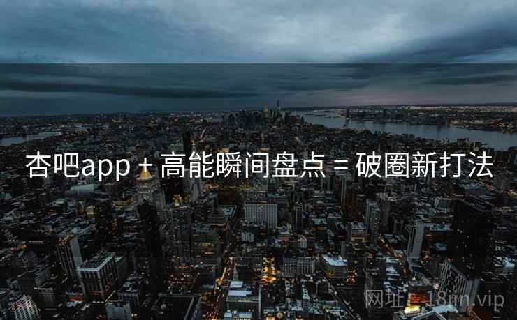 杏吧app + 高能瞬间盘点 = 破圈新打法