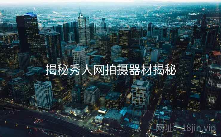 揭秘秀人网拍摄器材揭秘