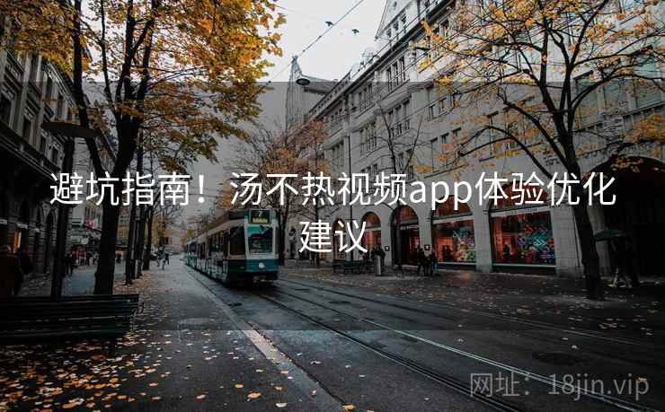 避坑指南！汤不热视频app体验优化建议