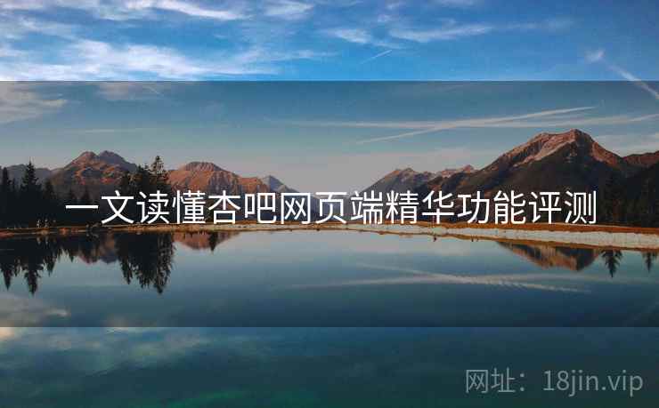 一文读懂杏吧网页端精华功能评测