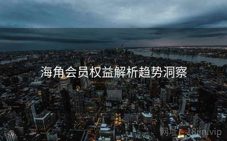 海角会员权益解析趋势洞察