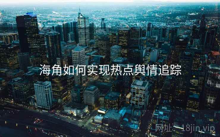 海角如何实现热点舆情追踪