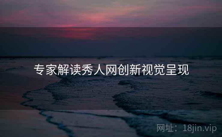 专家解读秀人网创新视觉呈现