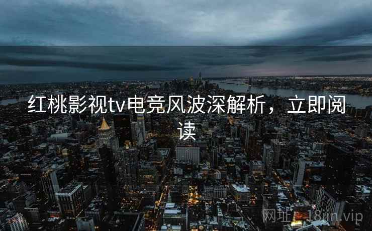 红桃影视tv电竞风波深解析，立即阅读