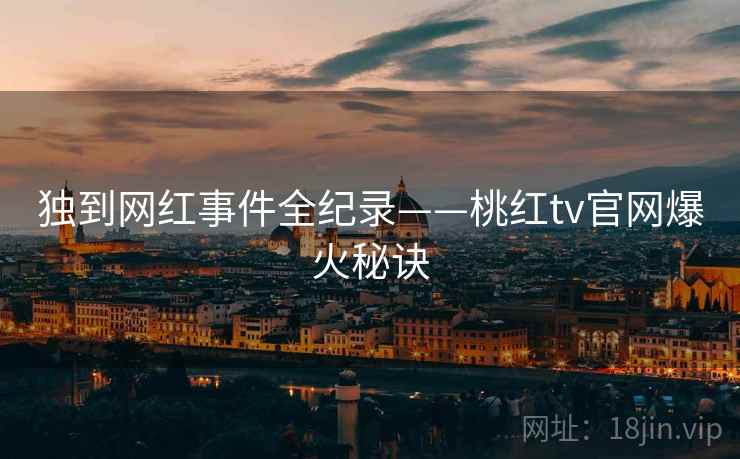独到网红事件全纪录——桃红tv官网爆火秘诀