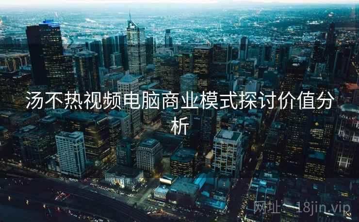 汤不热视频电脑商业模式探讨价值分析
