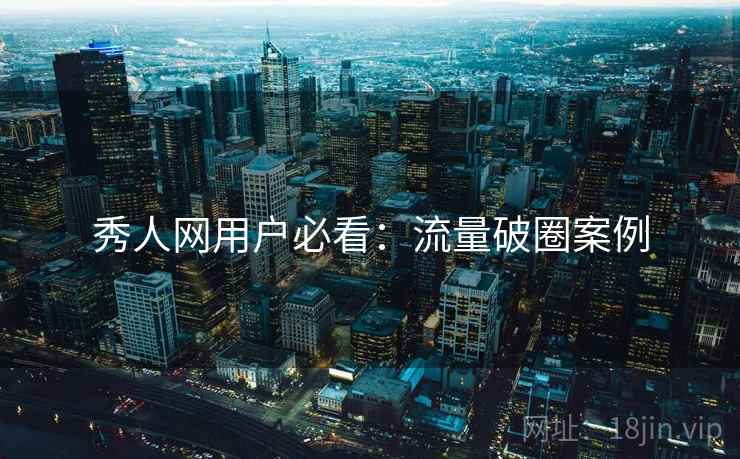 秀人网用户必看：流量破圈案例
