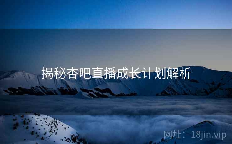 揭秘杏吧直播成长计划解析