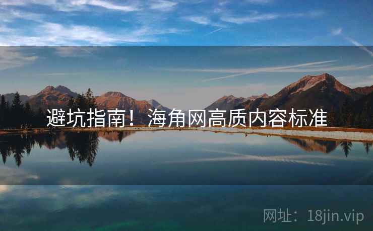 避坑指南！海角网高质内容标准